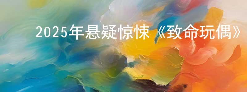 ﻿白英梅的动漫综艺大全,﻿2025年悬疑惊悚《致命玩偶》HD国语中字迅雷下载_电影天堂